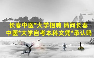 长春中医药大学招聘 请问长春中医药大学自考本科文凭国家承认吗